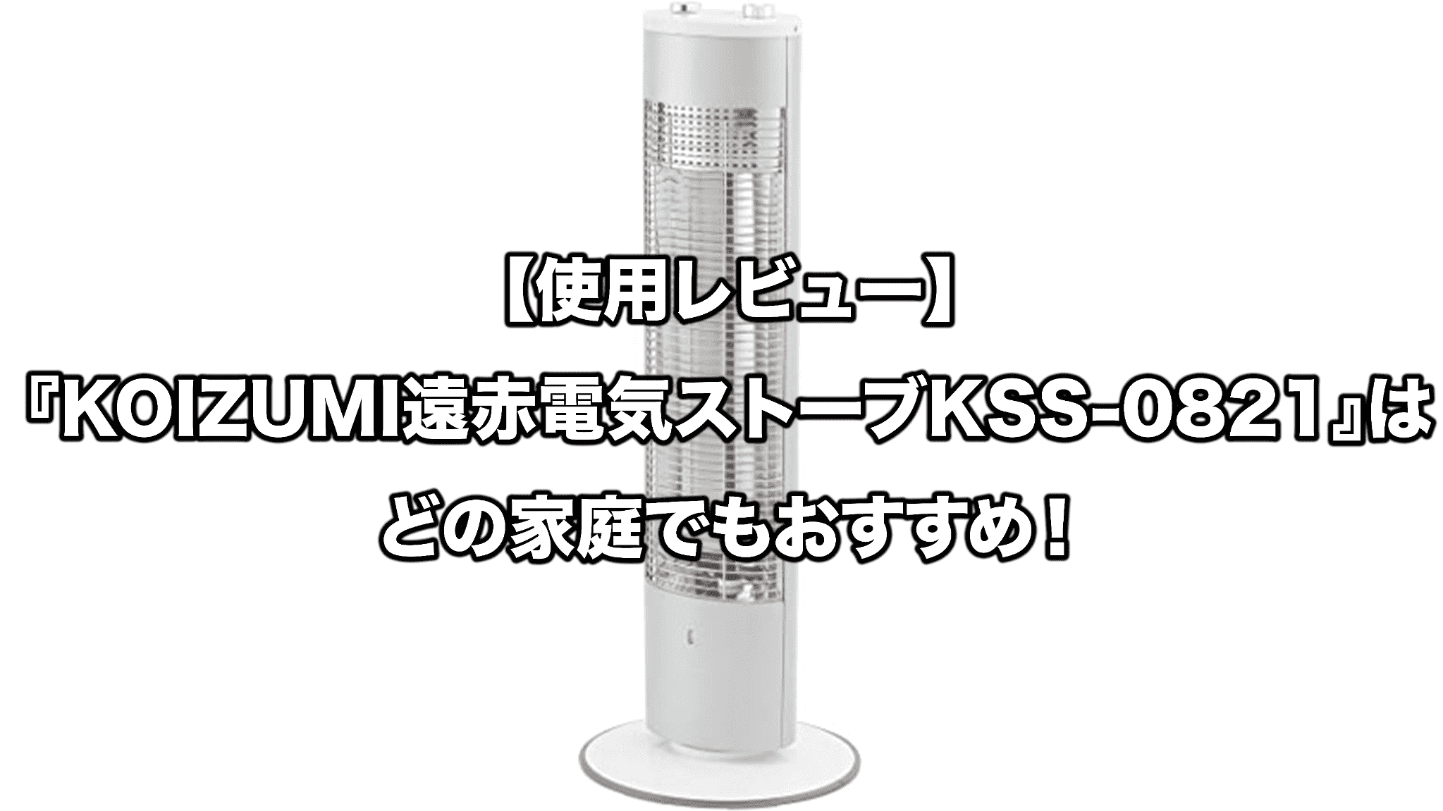 使用レビュー】『KOIZUMI遠赤電気ストーブKSS-0821』はどの家庭でも